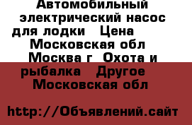 Автомобильный электрический насос для лодки › Цена ­ 599 - Московская обл., Москва г. Охота и рыбалка » Другое   . Московская обл.